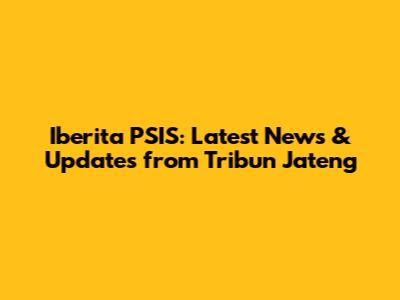 Iberita PSIS: Latest News & Updates from Tribun Jateng