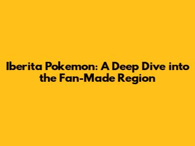 Iberita Pokemon: A Deep Dive into the Fan-Made Region