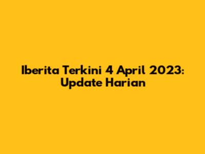 Iberita Terkini 4 April 2023: Update Harian