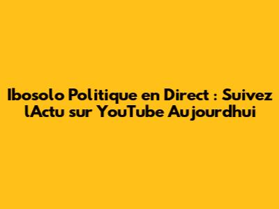 Ibosolo Politique en Direct : Suivez l'Actu sur YouTube Aujourd'hui
