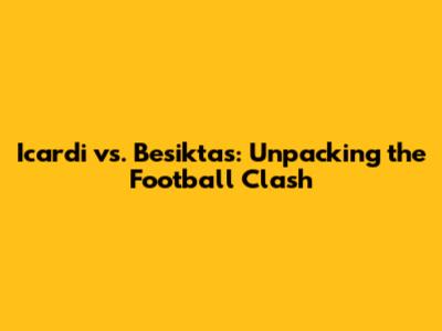 Icardi vs. Besiktas: Unpacking the Football Clash