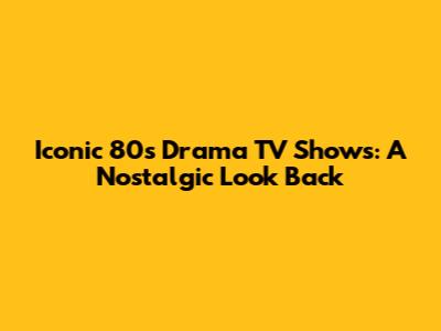 Iconic 80s Drama TV Shows: A Nostalgic Look Back