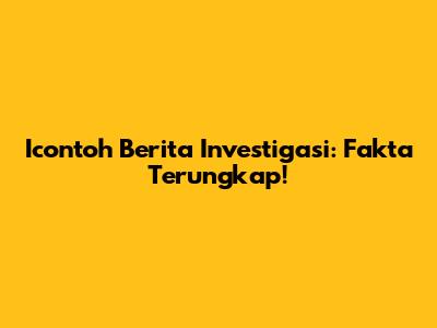 Icontoh Berita Investigasi: Fakta Terungkap!