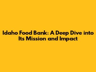 Idaho Food Bank: A Deep Dive into Its Mission and Impact