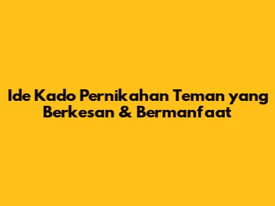 Ide Kado Pernikahan Teman yang Berkesan & Bermanfaat
