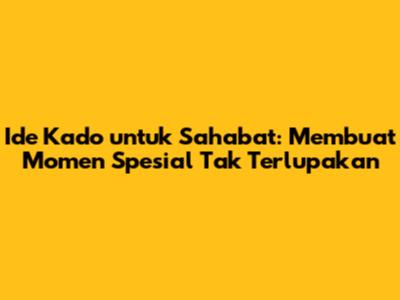 Ide Kado untuk Sahabat: Membuat Momen Spesial Tak Terlupakan