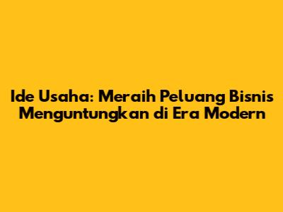 Ide Usaha: Meraih Peluang Bisnis Menguntungkan di Era Modern
