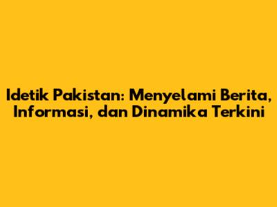 Idetik Pakistan: Menyelami Berita, Informasi, dan Dinamika Terkini
