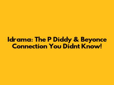 Idrama: The P Diddy & Beyonce Connection You Didn't Know!