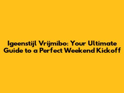 Igeenstijl Vrijmibo: Your Ultimate Guide to a Perfect Weekend Kickoff