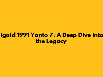 Igold 1991 Yanto 7: A Deep Dive into the Legacy