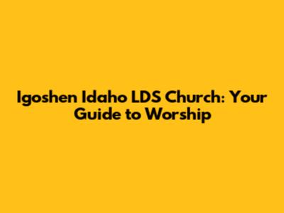 Igoshen Idaho LDS Church: Your Guide to Worship