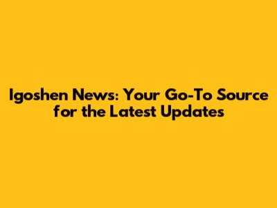 Igoshen News: Your Go-To Source for the Latest Updates