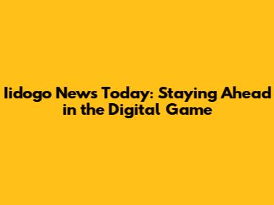 Iidogo News Today: Staying Ahead in the Digital Game