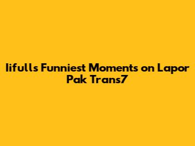 Iifull's Funniest Moments on Lapor Pak Trans7