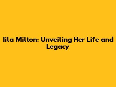 Iila Milton: Unveiling Her Life and Legacy