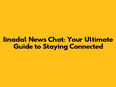 Iinadal News Chat: Your Ultimate Guide to Staying Connected