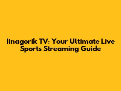 Iinagorik TV: Your Ultimate Live Sports Streaming Guide