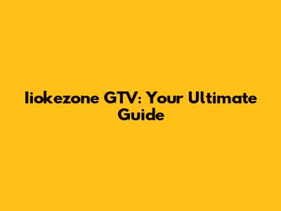 Iiokezone GTV: Your Ultimate Guide