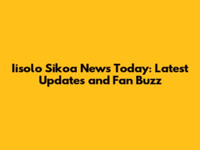 Iisolo Sikoa News Today: Latest Updates and Fan Buzz