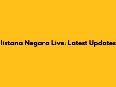 Iistana Negara Live: Latest Updates