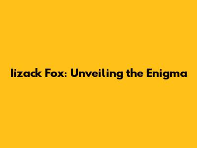Iizack Fox: Unveiling the Enigma