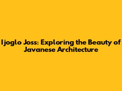Ijoglo Joss: Exploring the Beauty of Javanese Architecture