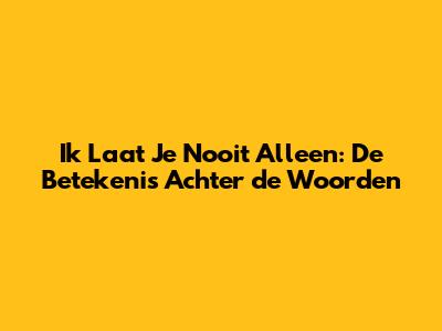 Ik Laat Je Nooit Alleen: De Betekenis Achter de Woorden