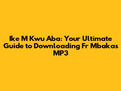 Ike M Kwu Aba: Your Ultimate Guide to Downloading Fr Mbaka's MP3