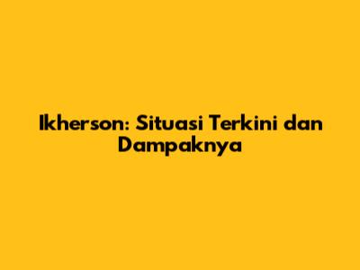 Ikherson: Situasi Terkini dan Dampaknya