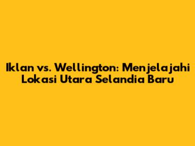Iklan vs. Wellington: Menjelajahi Lokasi Utara Selandia Baru