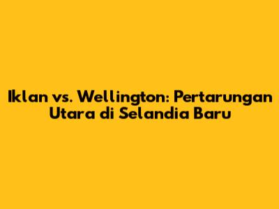 Iklan vs. Wellington: Pertarungan Utara di Selandia Baru