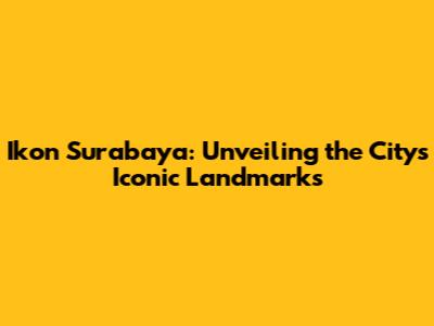 Ikon Surabaya: Unveiling the City's Iconic Landmarks