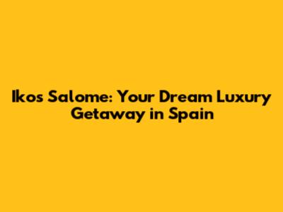 Ikos Salome: Your Dream Luxury Getaway in Spain