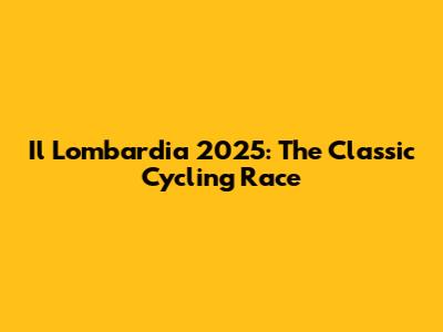 Il Lombardia 2025: The Classic Cycling Race
