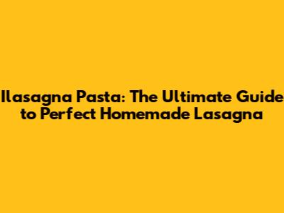 Ilasagna Pasta: The Ultimate Guide to Perfect Homemade Lasagna