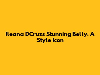 Ileana D'Cruz's Stunning Belly: A Style Icon