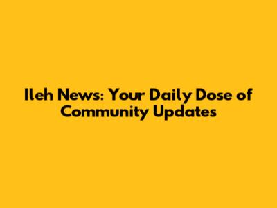 Ileh News: Your Daily Dose of Community Updates