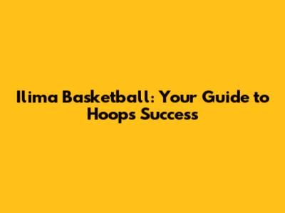 Ilima Basketball: Your Guide to Hoops Success
