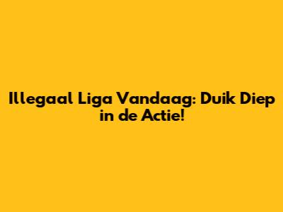 Illegaal Liga Vandaag: Duik Diep in de Actie!