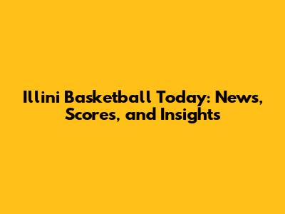 Illini Basketball Today: News, Scores, and Insights