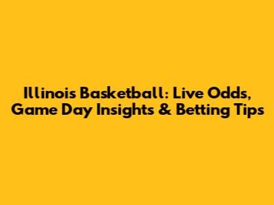 Illinois Basketball: Live Odds, Game Day Insights & Betting Tips