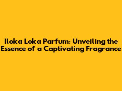 Iloka Loka Parfum: Unveiling the Essence of a Captivating Fragrance