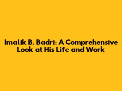 Imalik B. Badri: A Comprehensive Look at His Life and Work