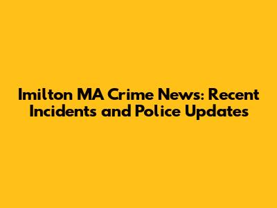 Imilton MA Crime News: Recent Incidents and Police Updates