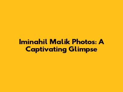 Iminahil Malik Photos: A Captivating Glimpse