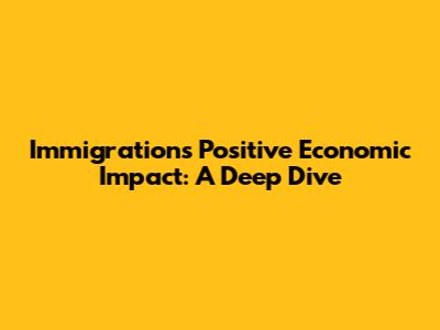 Immigration's Positive Economic Impact: A Deep Dive