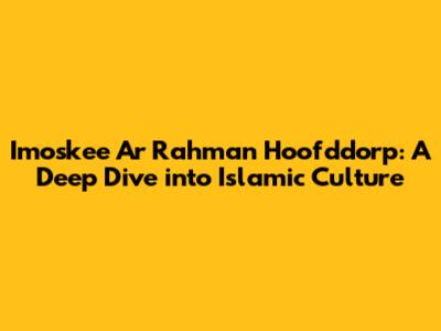 Imoskee Ar Rahman Hoofddorp: A Deep Dive into Islamic Culture