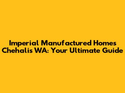 Imperial Manufactured Homes Chehalis WA: Your Ultimate Guide
