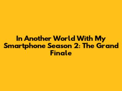 In Another World With My Smartphone Season 2: The Grand Finale
